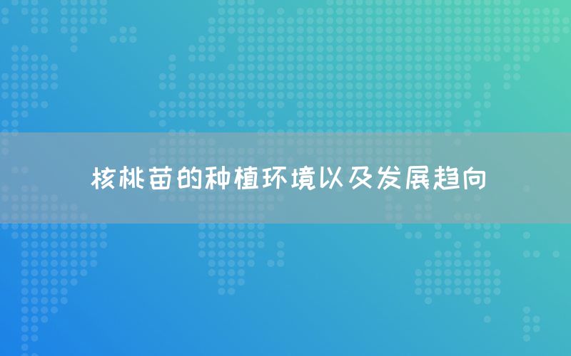 核桃苗的种植环境以及发展趋向(图1)
